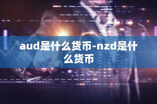 aud是什么货币-nzd是什么货币-第1张图片-芙蓉之城