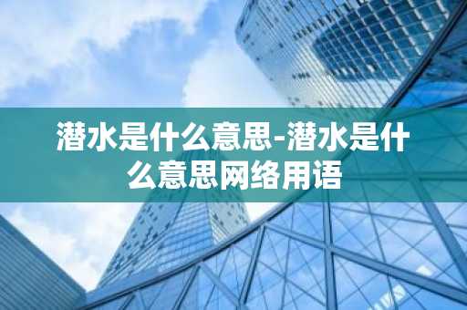 潜水是什么意思-潜水是什么意思网络用语-第1张图片-芙蓉之城