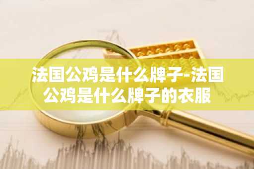 法国公鸡是什么牌子-法国公鸡是什么牌子的衣服-第1张图片-芙蓉之城