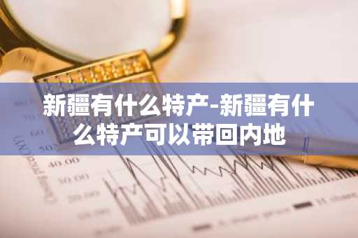新疆有什么特产-新疆有什么特产可以带回内地-第1张图片-芙蓉之城