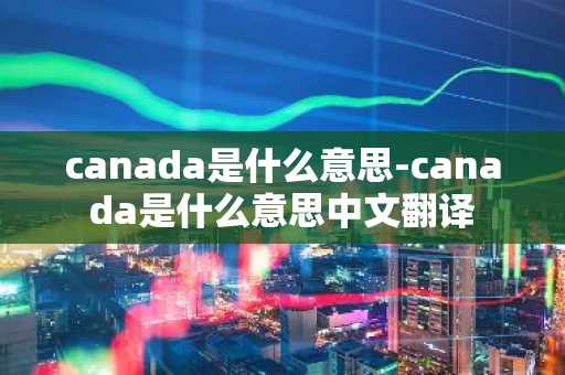 canada是什么意思-canada是什么意思中文翻译-第1张图片-芙蓉之城