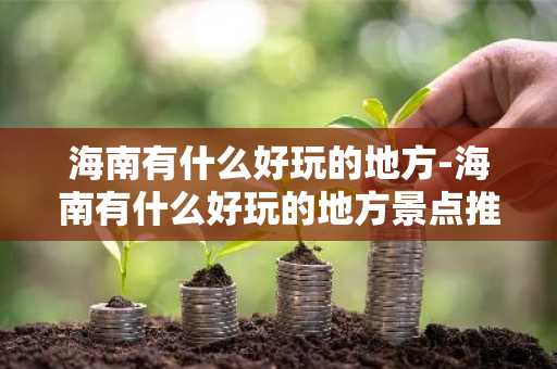 海南有什么好玩的地方-海南有什么好玩的地方景点推荐-第1张图片-芙蓉之城