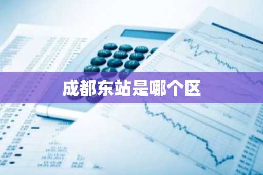 成都东站是哪个区-第1张图片-芙蓉之城
