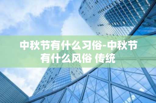 中秋节有什么习俗-中秋节有什么风俗 传统-第1张图片-芙蓉之城