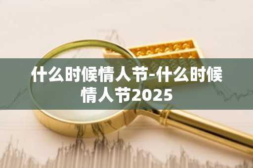 什么时候情人节-什么时候情人节2025-第1张图片-芙蓉之城
