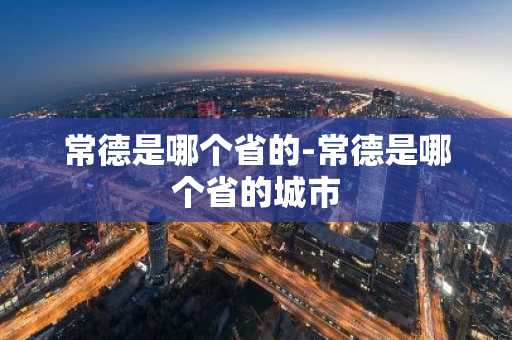 常德是哪个省的-常德是哪个省的城市-第1张图片-芙蓉之城