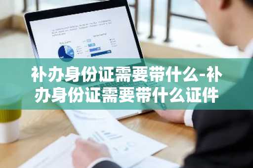 补办身份证需要带什么-补办身份证需要带什么证件-第1张图片-芙蓉之城