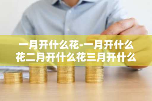 一月开什么花-一月开什么花二月开什么花三月开什么花-第1张图片-芙蓉之城