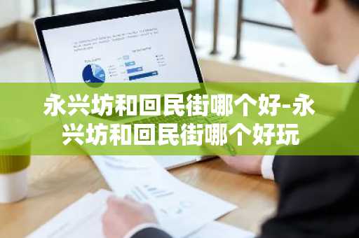 永兴坊和回民街哪个好-永兴坊和回民街哪个好玩-第1张图片-芙蓉之城