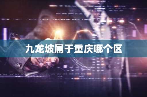 九龙坡属于重庆哪个区-第1张图片-芙蓉之城