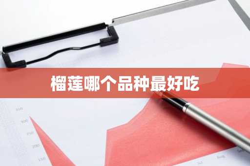 榴莲哪个品种最好吃-第1张图片-芙蓉之城