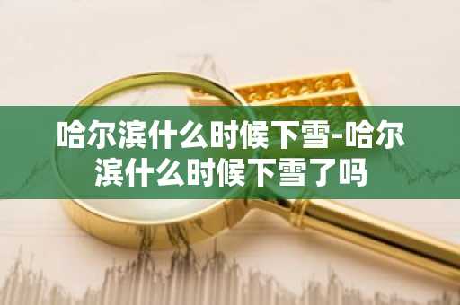 哈尔滨什么时候下雪-哈尔滨什么时候下雪了吗-第1张图片-芙蓉之城