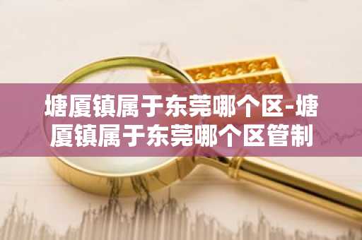 塘厦镇属于东莞哪个区-塘厦镇属于东莞哪个区管制-第1张图片-芙蓉之城