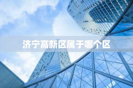 济宁高新区属于哪个区-第1张图片-芙蓉之城