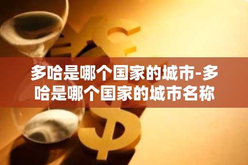 多哈是哪个国家的城市-多哈是哪个国家的城市名称-第1张图片-芙蓉之城