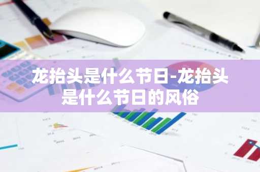 龙抬头是什么节日-龙抬头是什么节日的风俗-第1张图片-芙蓉之城