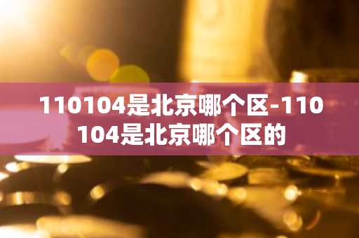 110104是北京哪个区-110104是北京哪个区的-第1张图片-芙蓉之城