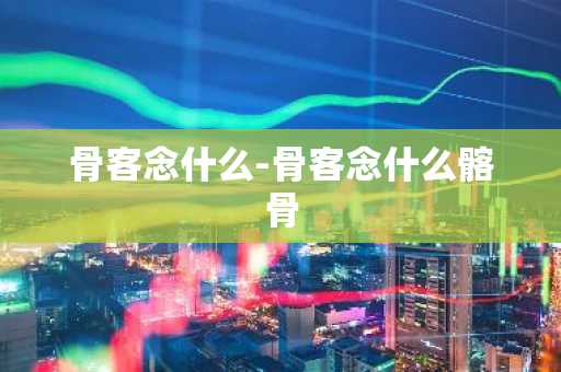 骨客念什么-骨客念什么髂骨-第1张图片-芙蓉之城