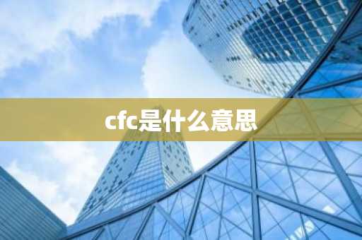 cfc是什么意思-第1张图片-芙蓉之城