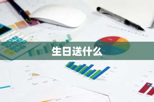 生日送什么-第1张图片-芙蓉之城