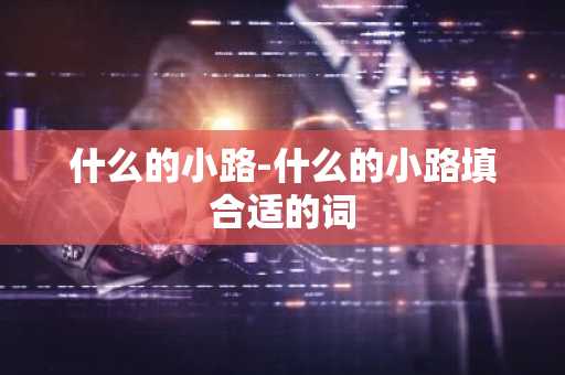 什么的小路-什么的小路填合适的词-第1张图片-芙蓉之城