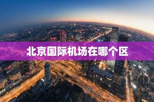 北京国际机场在哪个区-第1张图片-芙蓉之城