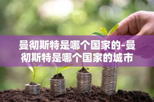曼彻斯特是哪个国家的-曼彻斯特是哪个国家的城市-第1张图片-芙蓉之城