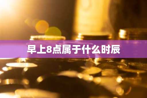 早上8点属于什么时辰-第1张图片-芙蓉之城