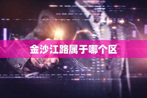 金沙江路属于哪个区-第1张图片-芙蓉之城