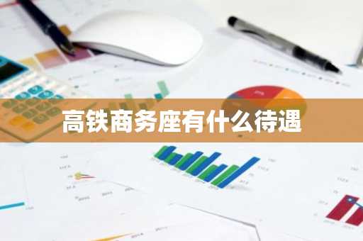高铁商务座有什么待遇-第1张图片-芙蓉之城