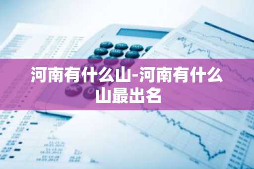河南有什么山-河南有什么山最出名-第1张图片-芙蓉之城