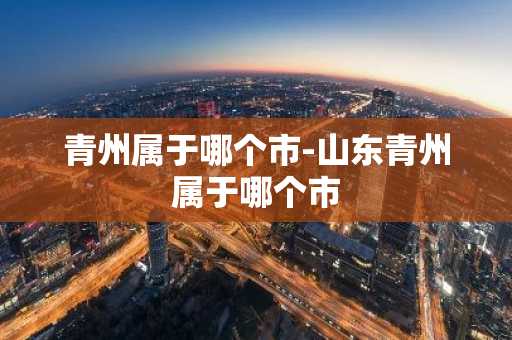 青州属于哪个市-山东青州属于哪个市-第1张图片-芙蓉之城