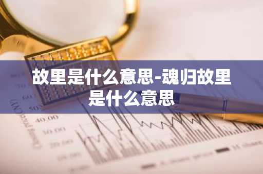 故里是什么意思-魂归故里是什么意思-第1张图片-芙蓉之城