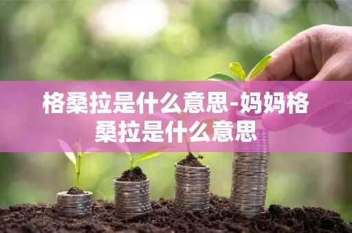 格桑拉是什么意思-妈妈格桑拉是什么意思-第1张图片-芙蓉之城