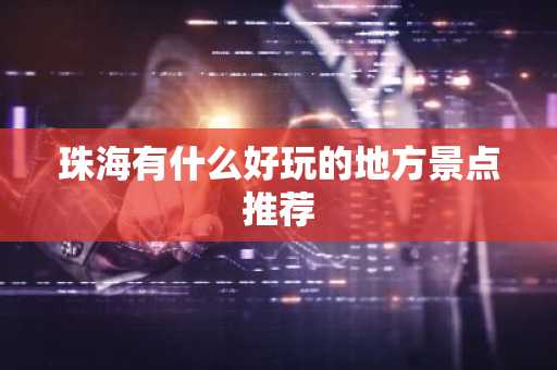 珠海有什么好玩的地方景点推荐-第1张图片-芙蓉之城