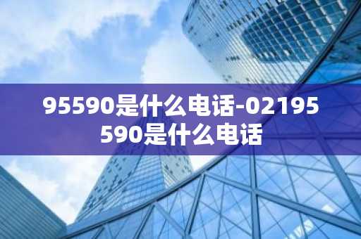 95590是什么电话-02195590是什么电话-第1张图片-芙蓉之城