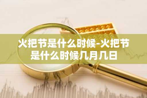 火把节是什么时候-火把节是什么时候几月几日-第1张图片-芙蓉之城