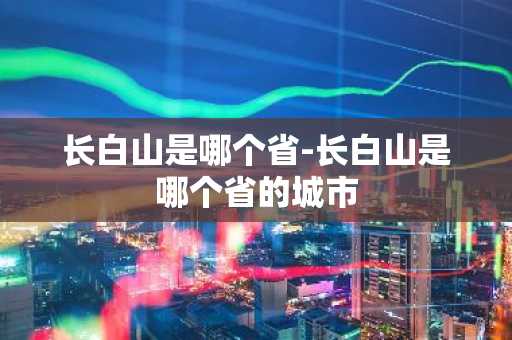 长白山是哪个省-长白山是哪个省的城市-第1张图片-芙蓉之城