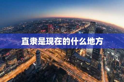 直隶是现在的什么地方-第1张图片-芙蓉之城