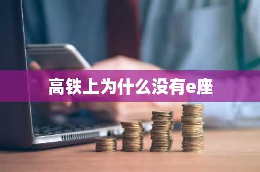 高铁上为什么没有e座-第1张图片-芙蓉之城