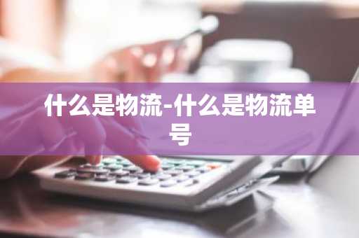 什么是物流-什么是物流单号-第1张图片-芙蓉之城