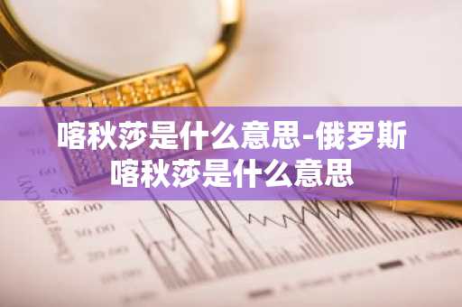喀秋莎是什么意思-俄罗斯喀秋莎是什么意思-第1张图片-芙蓉之城