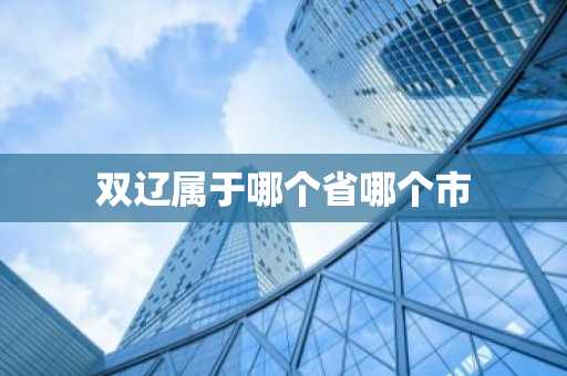 双辽属于哪个省哪个市-第1张图片-芙蓉之城