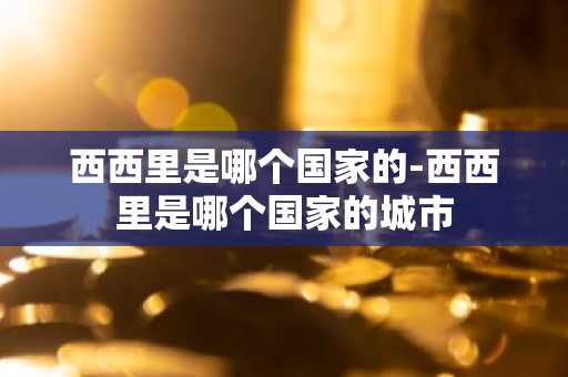西西里是哪个国家的-西西里是哪个国家的城市-第1张图片-芙蓉之城