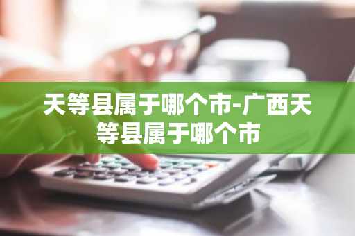 天等县属于哪个市-广西天等县属于哪个市-第1张图片-芙蓉之城