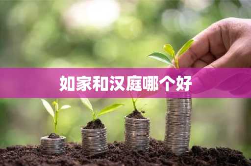 如家和汉庭哪个好-第1张图片-芙蓉之城