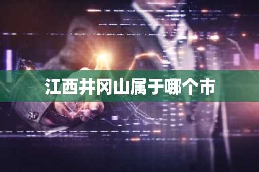 江西井冈山属于哪个市-第1张图片-芙蓉之城