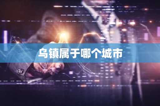 乌镇属于哪个城市-第1张图片-芙蓉之城