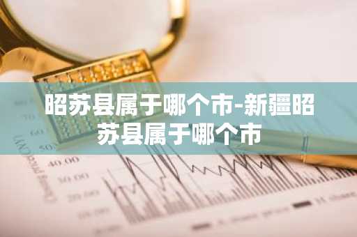 昭苏县属于哪个市-新疆昭苏县属于哪个市-第1张图片-芙蓉之城