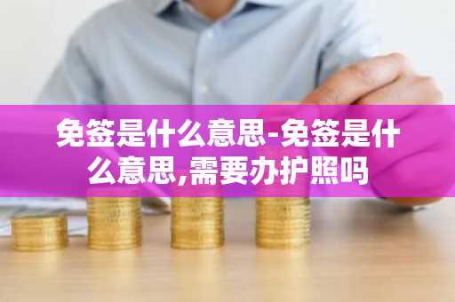 免签是什么意思-免签是什么意思,需要办护照吗-第1张图片-芙蓉之城
